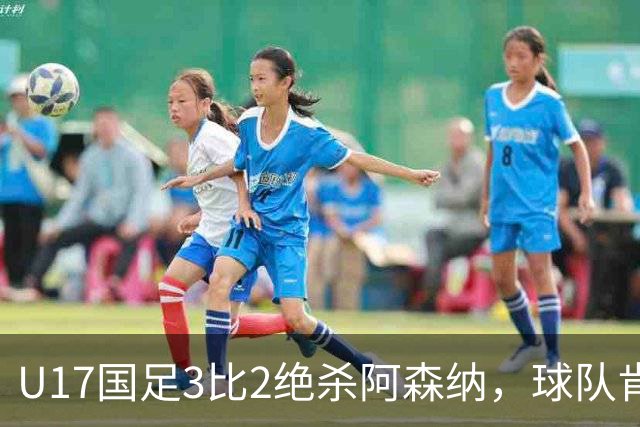 U17国足3比2绝杀阿森纳，球队肯定明日之星锻炼价值